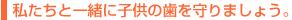 私たちと一緒に子供の歯を守りましょう