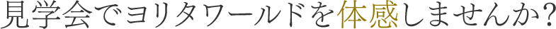 見学会でヨリタワールドを体感しませんか？