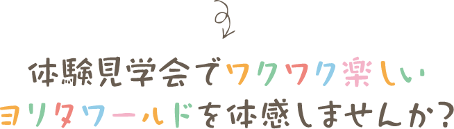 体験見学会でワクワク楽しいヨリタワールドを体感しませんか?