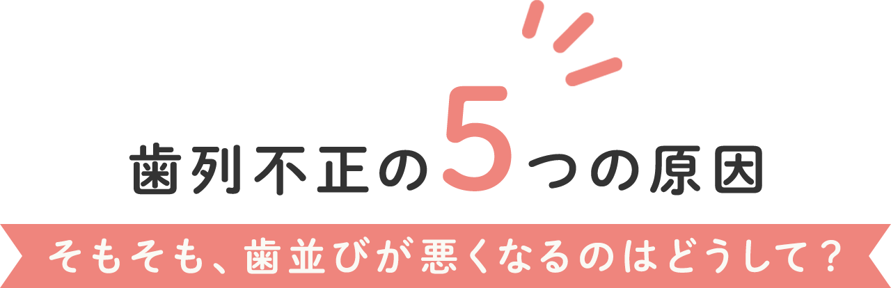 歯列矯正5つの原因 そもそも、歯並びが悪くなるのはどうして？