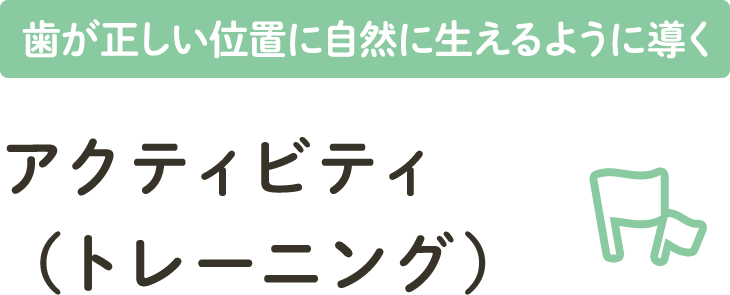 歯が正しい位置に自然に生えるように導く アクティビティ（トレーニング）