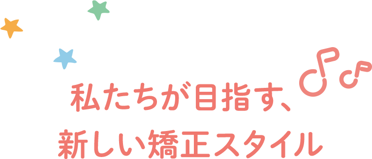 私たちが目指す、新しい矯正スタイル