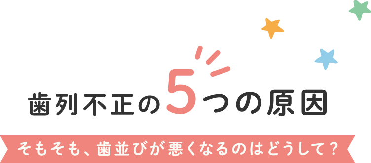 歯列矯正5つの原因 そもそも、歯並びが悪くなるのはどうして？